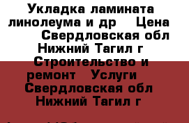 Укладка ламината.линолеума и др. › Цена ­ 100 - Свердловская обл., Нижний Тагил г. Строительство и ремонт » Услуги   . Свердловская обл.,Нижний Тагил г.